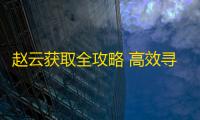 赵云获取全攻略 高效寻访技巧大揭秘